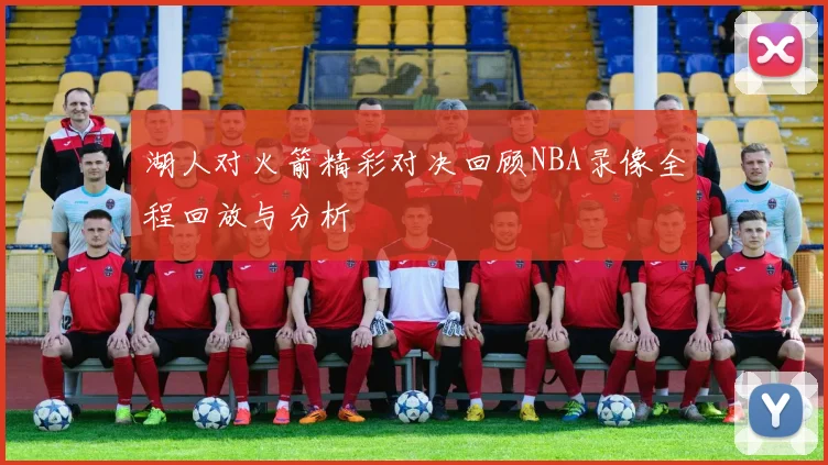 湖人对火箭精彩对决回顾NBA录像全程回放与分析
