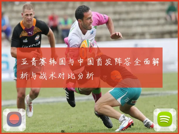 亚青赛韩国与中国首发阵容全面解析与战术对比分析